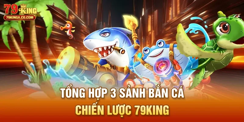 Tổng hợp 3 sảnh bắn cá chiến lược 79King